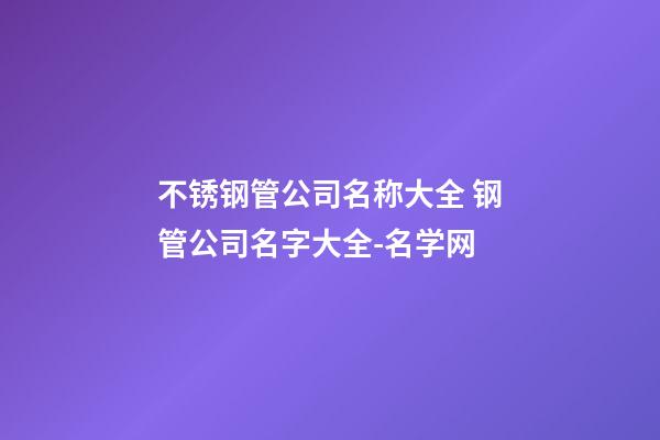 不锈钢管公司名称大全 钢管公司名字大全-名学网